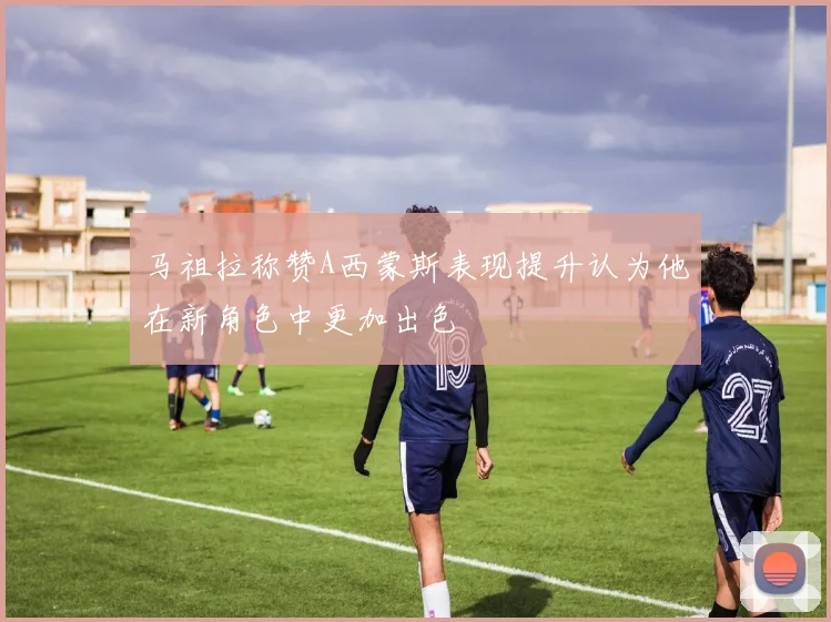 马祖拉称赞A西蒙斯表现提升认为他在新角色中更加出色