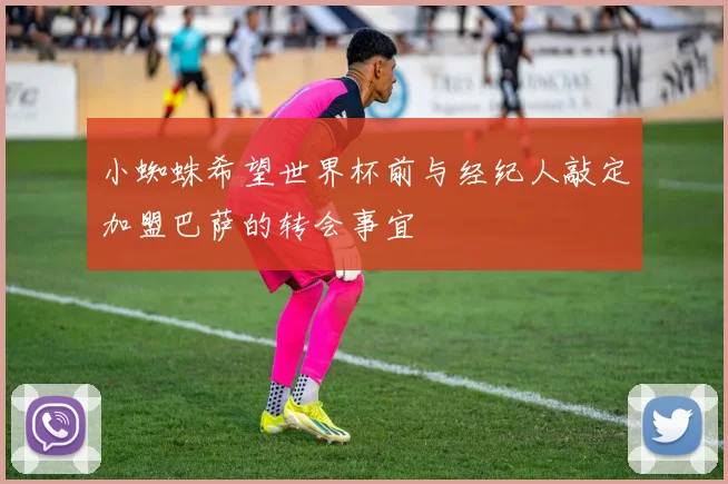 小蜘蛛希望世界杯前与经纪人敲定加盟巴萨的转会事宜