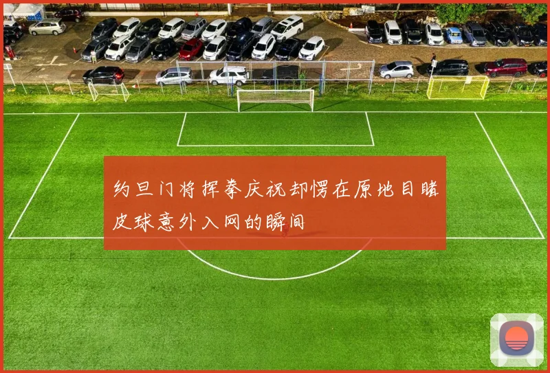 约旦门将挥拳庆祝却愣在原地目睹皮球意外入网的瞬间