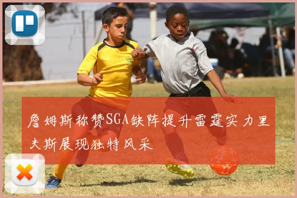 詹姆斯称赞SGA缺阵提升雷霆实力里夫斯展现独特风采