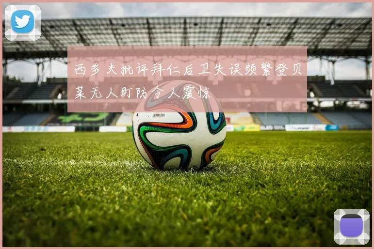 西多夫批评拜仁后卫失误频繁登贝莱无人盯防令人震惊