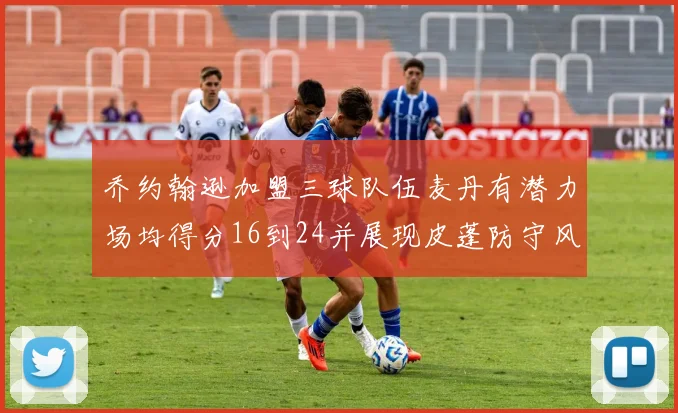 乔约翰逊加盟三球队伍麦丹有潜力场均得分16到24并展现皮蓬防守风范
