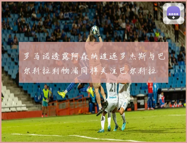 罗马诺透露阿森纳追逐罗杰斯与巴尔科拉利物浦同样关注巴尔科拉