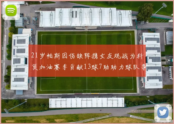 21岁帕斯因伤缺阵携女友观战为科莫加油赛季贡献13球7助助力球队争胜