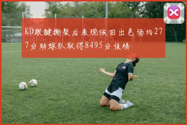 KD跟腱撕裂后表现依旧出色场均277分助球队取得8495分佳绩