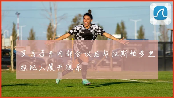 罗马召开内部会议后与拉斯帕多里经纪人展开联系