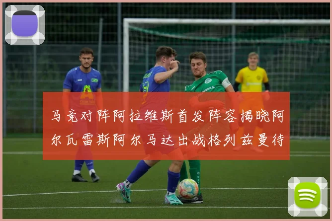 马竞对阵阿拉维斯首发阵容揭晓阿尔瓦雷斯阿尔马达出战格列兹曼待命