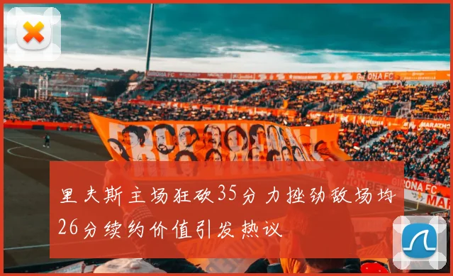 里夫斯主场狂砍35分力挫劲敌场均26分续约价值引发热议