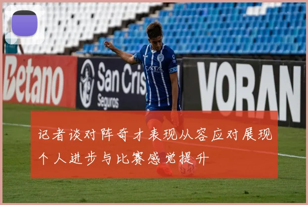 记者谈对阵奇才表现从容应对展现个人进步与比赛感觉提升