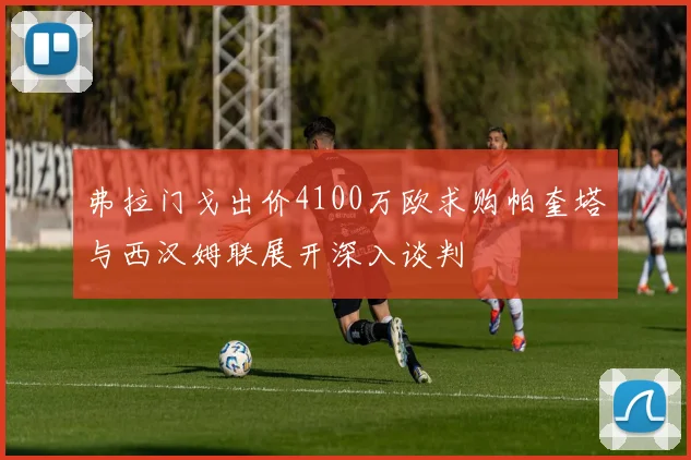 弗拉门戈出价4100万欧求购帕奎塔与西汉姆联展开深入谈判