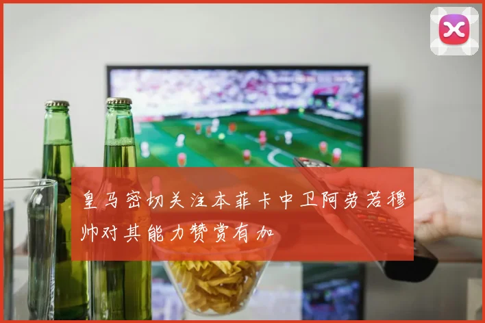 皇马密切关注本菲卡中卫阿劳若穆帅对其能力赞赏有加