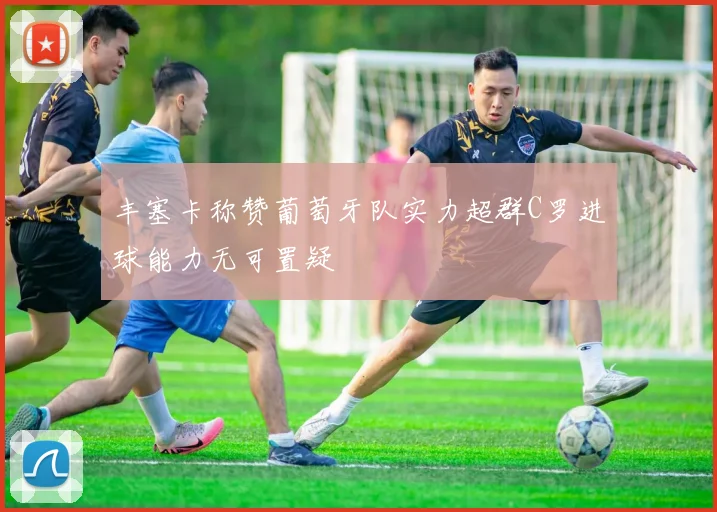 丰塞卡称赞葡萄牙队实力超群C罗进球能力无可置疑