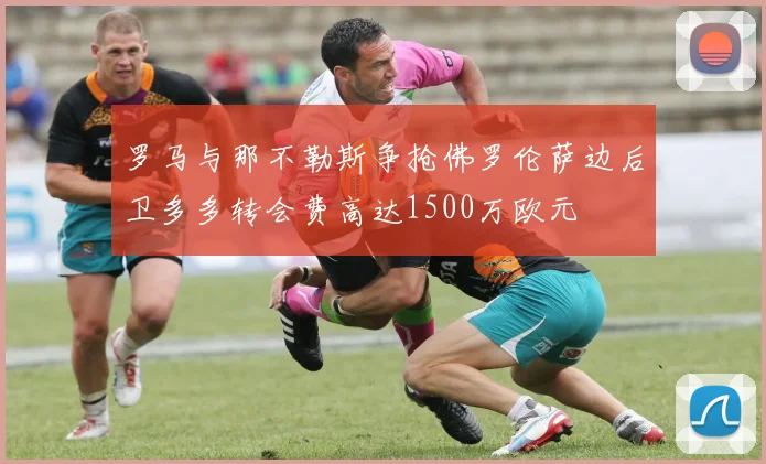 罗马与那不勒斯争抢佛罗伦萨边后卫多多转会费高达1500万欧元