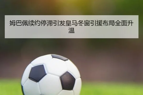 姆巴佩续约停滞引发皇马冬窗引援布局全面升温